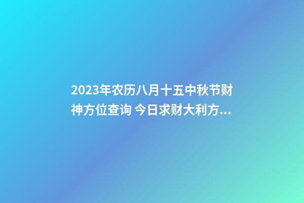 2023年农历八月十五中秋节财神方位查询 今日求财大利方向